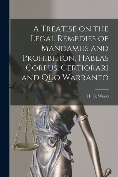 A Treatise On The Legal Remedies Of Mandamus And Prohibition, Habeas Corpus, Certiorari And Quo Warranto
