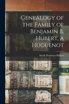 Genealogy Of The Family Of Benjamin B. Hubert, A Huguenot