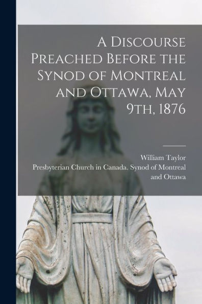 A Discourse Preached Before The Synod Of Montreal And Ottawa, May 9Th, 1876 [Microform]