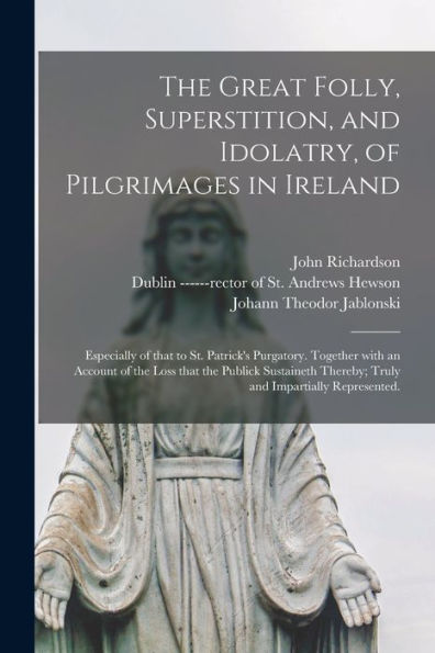 The Great Folly, Superstition, And Idolatry, Of Pilgrimages In Ireland; Especially Of That To St. Patrick'S Purgatory. Together With An Account Of The ... Thereby; Truly And Impartially Represented.