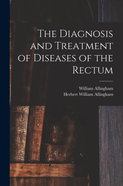 The Diagnosis And Treatment Of Diseases Of The Rectum [Electronic Resource]