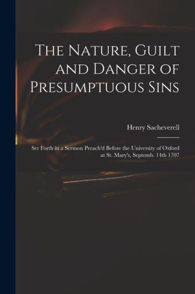 The Nature, Guilt And Danger Of Presumptuous Sins: Set Forth In A Sermon Preach'D Before The University Of Oxford At St. Mary'S, Septemb. 14Th 1707