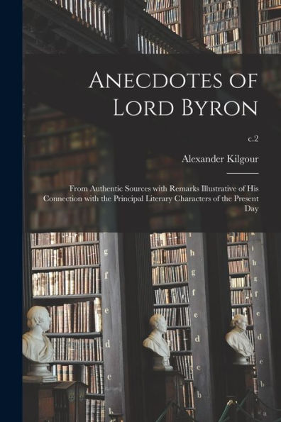 Anecdotes Of Lord Byron: From Authentic Sources With Remarks Illustrative Of His Connection With The Principal Literary Characters Of The Present Day; C.2