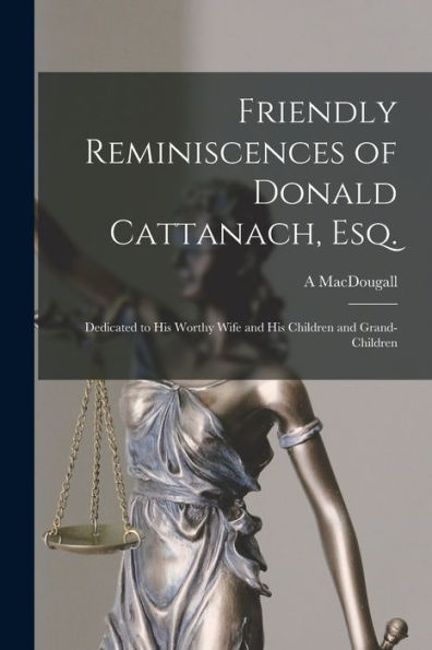 Friendly Reminiscences Of Donald Cattanach, Esq. [Microform]: Dedicated To His Worthy Wife And His Children And Grand-Children