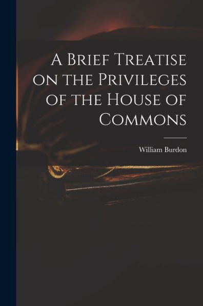 A Brief Treatise On The Privileges Of The House Of Commons