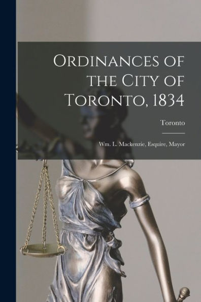 Ordinances Of The City Of Toronto, 1834 [Microform]: Wm. L. Mackenzie, Esquire, Mayor