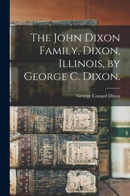 The John Dixon Family, Dixon, Illinois, By George C. Dixon.
