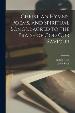Christian Hymns, Poems, And Spiritual Songs, Sacred To The Praise Of God Our Saviour