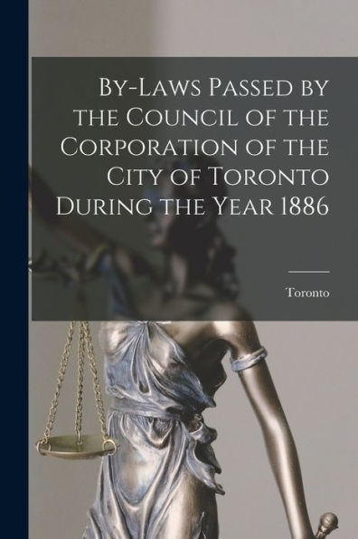 By-Laws Passed By The Council Of The Corporation Of The City Of Toronto During The Year 1886 [Microform]