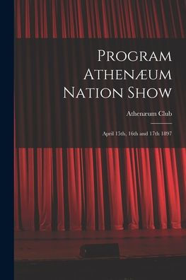 Program Athenæum Nation Show [Microform]: April 15Th, 16Th And 17Th 1897