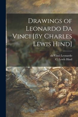 Drawings Of Leonardo Da Vinci [By Charles Lewis Hind]