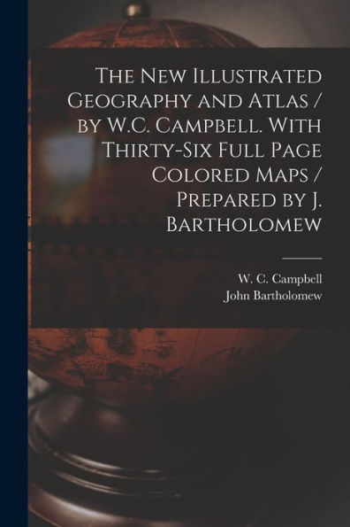 The New Illustrated Geography And Atlas / By W.C. Campbell. With Thirty-Six Full Page Colored Maps / Prepared By J. Bartholomew [Microform]