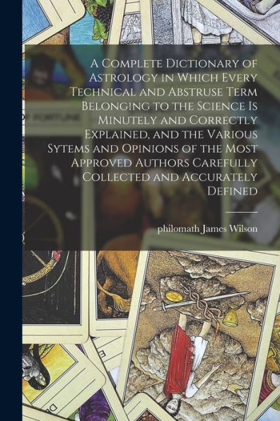 A Complete Dictionary Of Astrology In Which Every Technical And Abstruse Term Belonging To The Science Is Minutely And Correctly Explained, And The ... Carefully Collected And Accurately Defined