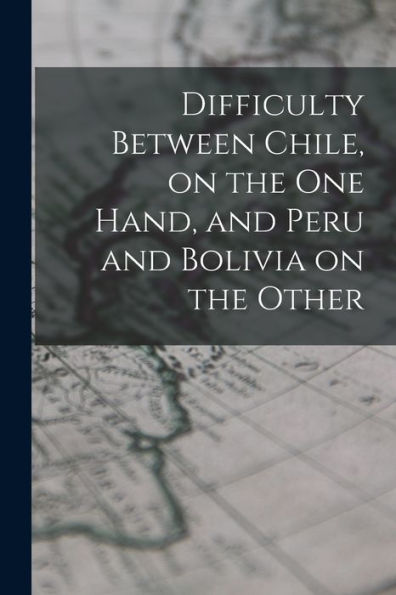 Difficulty Between Chile, On The One Hand, And Peru And Bolivia On The Other