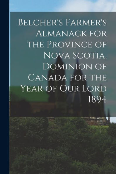 Belcher'S Farmer'S Almanack For The Province Of Nova Scotia, Dominion Of Canada For The Year Of Our Lord 1894 [Microform]