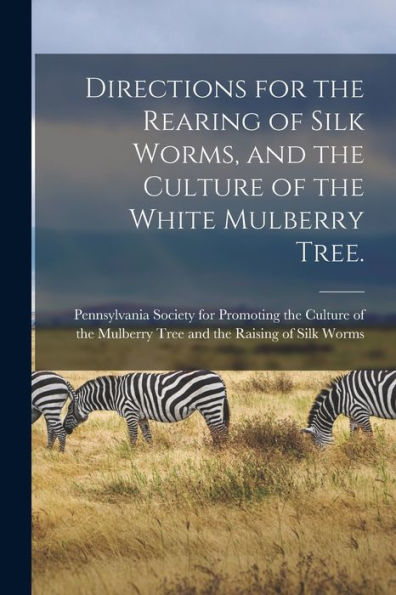 Directions For The Rearing Of Silk Worms, And The Culture Of The White Mulberry Tree. [Microform]