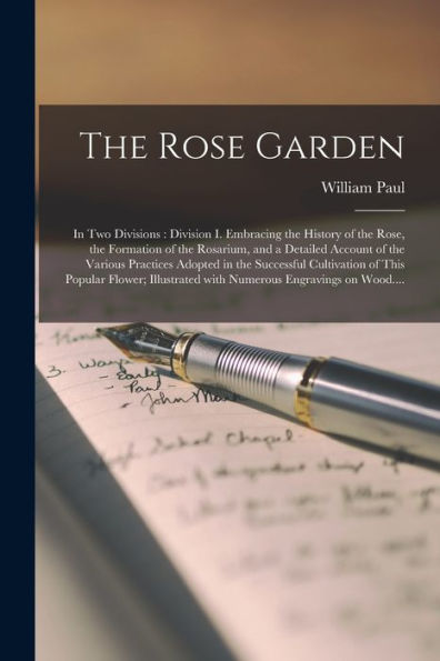 The Rose Garden: In Two Divisions: Division I. Embracing The History Of The Rose, The Formation Of The Rosarium, And A Detailed Account Of The Various ... Popular Flower; Illustrated With Numerous...