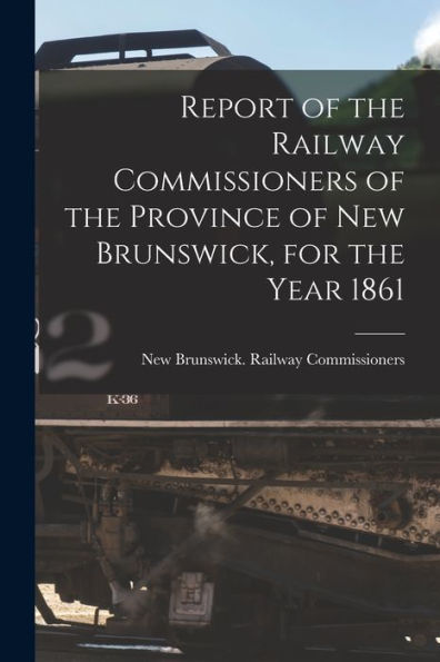 Report Of The Railway Commissioners Of The Province Of New Brunswick, For The Year 1861 [Microform]