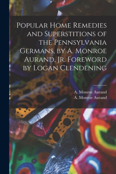 Popular Home Remedies And Superstitions Of The Pennsylvania Germans, By A. Monroe Aurand, Jr. Foreword By Logan Clendening