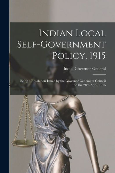 Indian Local Self-Government Policy, 1915: Being A Resolution Issued By The Governor General In Council On The 28Th April, 1915