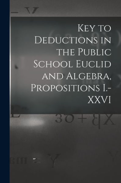 Key To Deductions In The Public School Euclid And Algebra, Propositions I.-Xxvi [Microform]