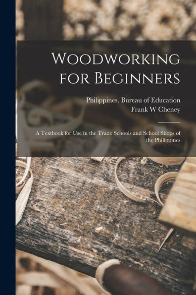 Woodworking For Beginners: A Textbook For Use In The Trade Schools And School Shops Of The Philippines