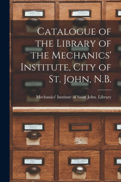 Catalogue Of The Library Of The Mechanics' Institute, City Of St. John, N.B. [Microform]