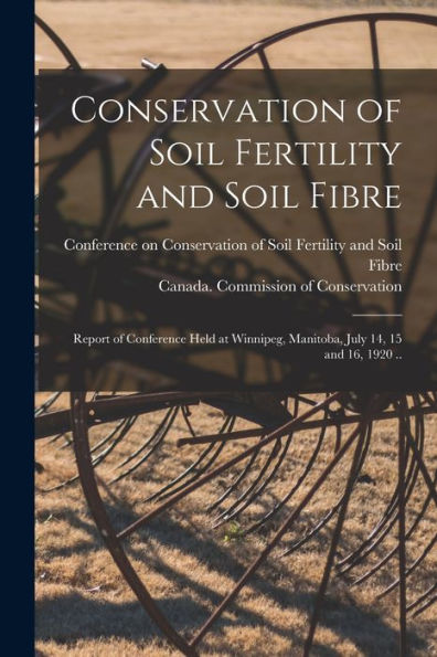 Conservation Of Soil Fertility And Soil Fibre [Microform]: Report Of Conference Held At Winnipeg, Manitoba, July 14, 15 And 16, 1920 ..