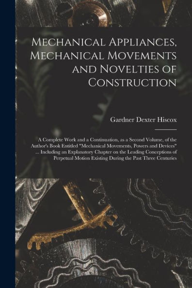 Mechanical Appliances, Mechanical Movements And Novelties Of Construction; A Complete Work And A Continuation, As A Second Volume, Of The Author'S ... Including An Explanatory Chapter On The...