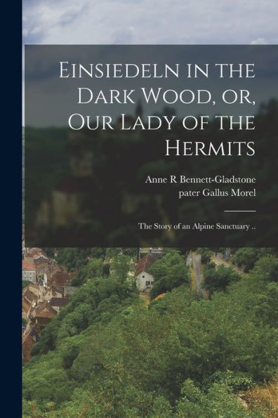 Einsiedeln In The Dark Wood, Or, Our Lady Of The Hermits: The Story Of An Alpine Sanctuary ..