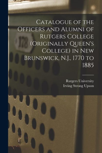 Catalogue Of The Officers And Alumni Of Rutgers College (Originally Queen'S College) In New Brunswick, N.J., 1770 To 1885