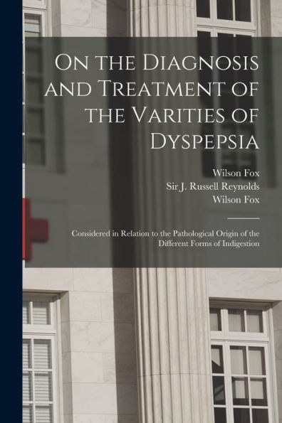 On The Diagnosis And Treatment Of The Varities Of Dyspepsia: Considered In Relation To The Pathological Origin Of The Different Forms Of Indigestion