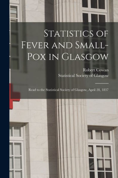 Statistics Of Fever And Small-Pox In Glasgow: Read To The Statistical Society Of Glasgow, April 28, 1837