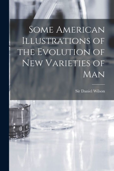 Some American Illustrations Of The Evolution Of New Varieties Of Man [Microform]