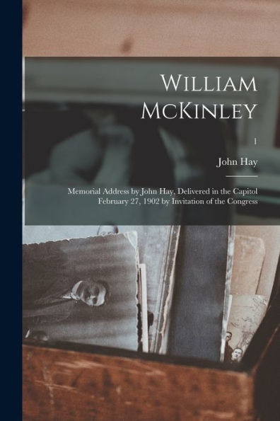 William Mckinley; Memorial Address By John Hay, Delivered In The Capitol February 27, 1902 By Invitation Of The Congress; 1