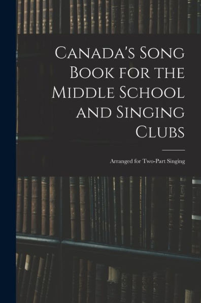 Canada'S Song Book For The Middle School And Singing Clubs: Arranged For Two-Part Singing