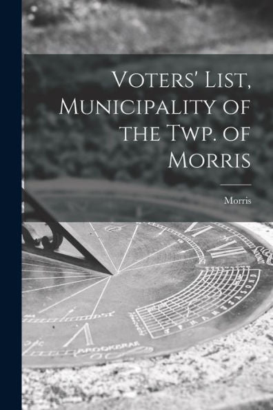 Voters' List, Municipality Of The Twp. Of Morris [Microform]