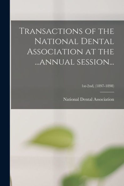 Transactions Of The National Dental Association At The ...Annual Session...; 1St-2Nd, (1897-1898)