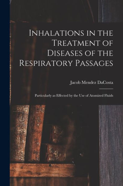 Inhalations In The Treatment Of Diseases Of The Respiratory Passages: Particularly As Effected By The Use Of Atomized Fluids