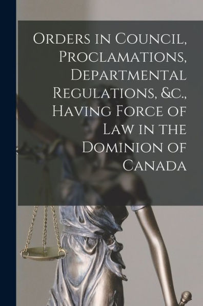 Orders In Council, Proclamations, Departmental Regulations, &C., Having Force Of Law In The Dominion Of Canada [Microform]