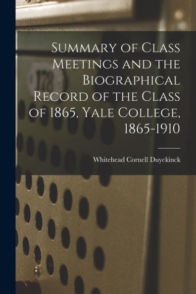 Summary Of Class Meetings And The Biographical Record Of The Class Of 1865, Yale College, 1865-1910