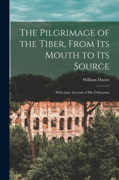 The Pilgrimage Of The Tiber [Microform], From Its Mouth To Its Source: With Some Account Of His Tributaries