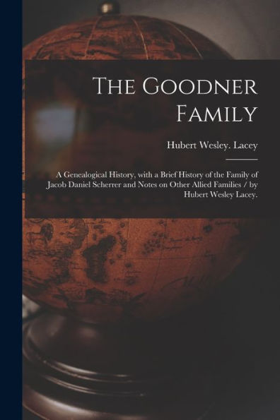 The Goodner Family; A Genealogical History, With A Brief History Of The Family Of Jacob Daniel Scherrer And Notes On Other Allied Families / By Hubert Wesley Lacey.