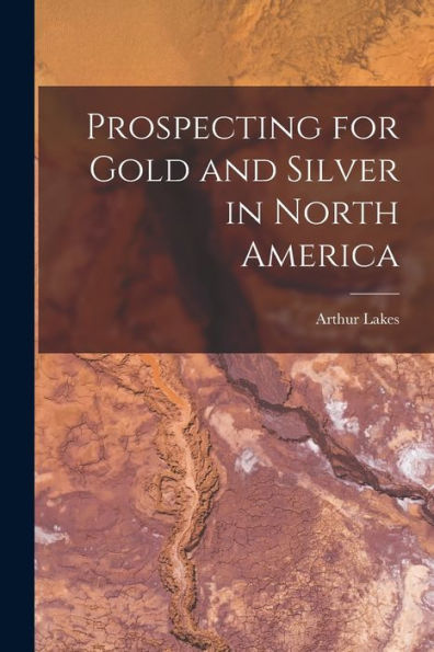 Prospecting For Gold And Silver In North America [Microform]