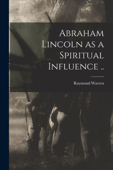 Abraham Lincoln As A Spiritual Influence ..