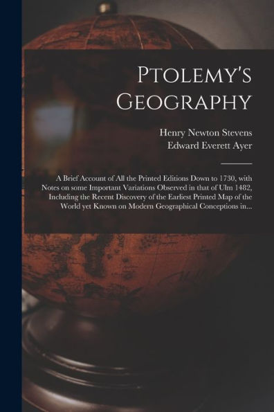 Ptolemy'S Geography: A Brief Account Of All The Printed Editions Down To 1730, With Notes On Some Important Variations Observed In That Of Ulm 1482, ... Map Of The World Yet Known On Modern...