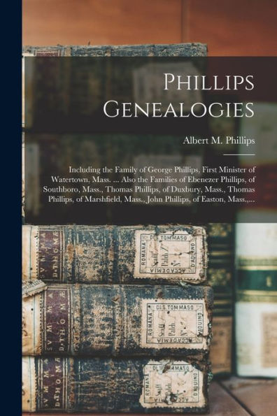 Phillips Genealogies: Including The Family Of George Phillips, First Minister Of Watertown, Mass. ... Also The Families Of Ebenezer Phillips, Of ... Phillips, Of Marshfield, Mass., John...