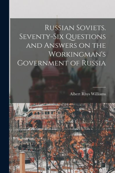 Russian Soviets. Seventy-Six Questions And Answers On The Workingman'S Government Of Russia