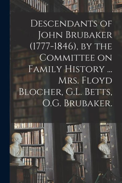 Descendants Of John Brubaker (1777-1846), By The Committee On Family History ... Mrs. Floyd Blocher, G.L. Betts, O.G. Brubaker.
