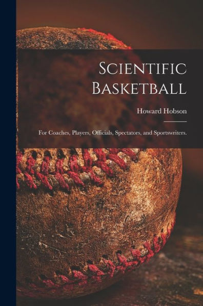 Scientific Basketball; For Coaches, Players, Officials, Spectators, And Sportswriters.